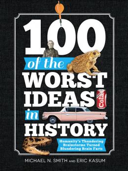 100 Of The Worst Ideas In History: Humanity’S Thundering Brainstorms Turned Blundering Brain Farts