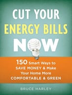 Cut Your Energy Bills Now: 150 Smart Ways To Save Money And Make Your Home More Comfortable And Green