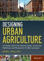 Designing Urban Agriculture: A Complete Guide To The Planning, Design, Construction, Maintenance And Management Of Edible Landscapes