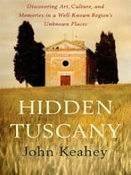 Hidden Tuscany: Discovering Art, Culture, And Memories In A Well-Known Region’S Unknown Places