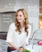 Danielle Walker’S Against All Grain: Meals Made Simple: Gluten-Free, Dairy-Free, And Paleo Recipes To Make Anytime