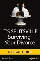 It’S Splitsville: Surviving Your Divorce: A Legal Guide