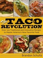 The Taco Revolution: Over 100 Traditional And Innovative Recipes To Master America’S New Favorite Food