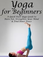 Yoga For Beginners: A Quick Start Yoga Guide To Burn Fat, Strengthen Your Mind And Find Inner Peace