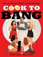 Cook To Bang: The Lay Cook’S Guide To Getting Laid