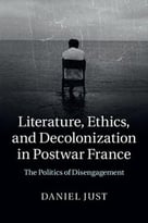 Literature, Ethics, And Decolonization In Postwar France: The Politics Of Disengagement