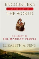 Encounters At The Heart Of The World: A History Of The Mandan People