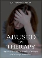 Abused By Therapy: How Searching For Childhood Trauma Can Damage Adult Lives