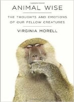 Animal Wise: The Thoughts And Emotions Of Our Fellow Creatures By Virginia Morell