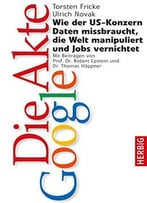 Die Akte Google: Wie Der Us-Konzern Daten Missbraucht, Die Welt Manipuliert Und Jobs Vernichtet