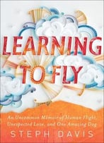 Learning To Fly: An Uncommon Memoir Of Human Flight, Unexpected Love, And One Amazing Dog