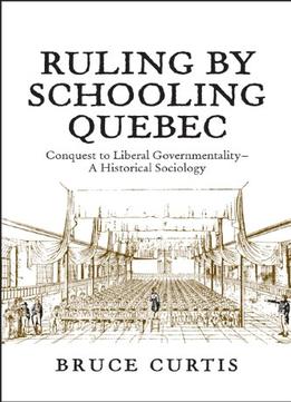 Ruling By Schooling Quebec: Conquest To Liberal Governmentality – A Historical Sociology