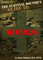 The Survival Doctor’S Guide To Wounds: What To Do When There Is No Doctor