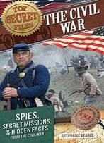 Top Secret Files: The Civil War: Spies, Secret Missions, And Hidden Facts From The Civil War