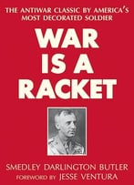 War Is A Racket: The Antiwar Classic By America’S Most Decorated Soldier