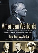 American Warlords: How Roosevelt’S High Command Led America To Victory In World War Ii