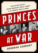 Princes At War: The Bitter Battle Inside Britain’S Royal Family In The Darkest Days Of Wwii