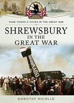 Shrewsbury In The Great War (Your Towns And Cities In The Great War)