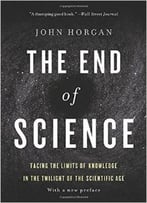 The End Of Science: Facing The Limits Of Knowledge In The Twilight Of The Scientific Age