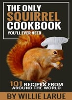 The Only Squirrel Cookbook You’Ll Ever Need: 101 Recipes From Around The World