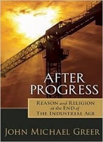 After Progress: Reason And Religion At The End Of The Industrial Age