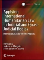 Applying International Humanitarian Law In Judicial And Quasi-Judicial Bodies: International And Domestic Aspects
