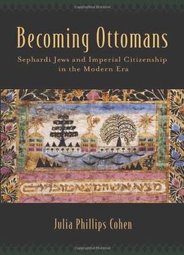 Becoming Ottomans: Sephardi Jews And Imperial Citizenship In The Modern Era
