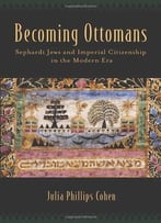 Becoming Ottomans: Sephardi Jews And Imperial Citizenship In The Modern Era