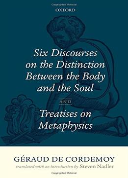 Geraud De Cordemoy: Six Discourses On The Distinction Between The Body And The Soul