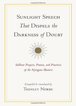 Sunlight Speech That Dispels The Darkness Of Doubt: Sublime Prayers, Praises, And Practices Of The Nyingma Masters