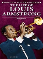 The Life Of Louis Armstrong: King Of Jazz (Legendary African Americans) By Wendie C. Old