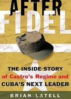After Fidel: The Inside Story Of Castro’S Regime And Cuba’S Next Leader