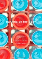 Banking On The Body: The Market In Blood, Milk, And Sperm In Modern America