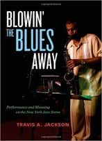Blowin’ The Blues Away: Performance And Meaning On The New York Jazz Scene