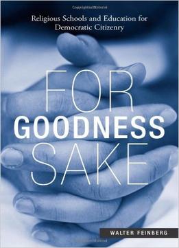 For Goodness Sake: Religious Schools And Education For Democratic Citizenry By Walter Feinberg