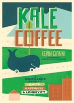 Kale And Coffee: A Renegade’S Guide To Health, Happiness And Longevity