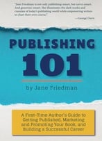 Publishing 101: A First-Time Author’S Guide To Getting Published, Marketing And Promoting Your Book…