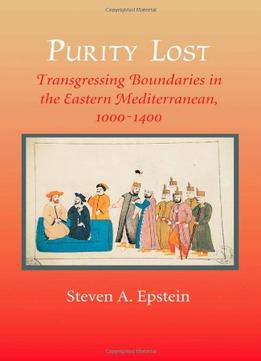 Purity Lost: Transgressing Boundaries In The Eastern Mediterranean, 1000-1400 By Steven A. Epstein