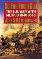 So Far From God: The U.S. War With Mexico, 1846-1848 By John S. D. Eisenhower