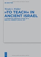 To Teach In Ancient Israel: A Cognitive Linguistic Study Of A Biblical Hebrew Lexical Set By Wendy L. Widde
