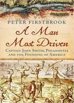 A Man Most Driven: Captain John Smith, Pocahontas And The Founding Of America