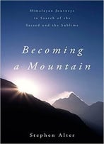 Becoming A Mountain: Himalayan Journeys In Search Of The Sacred And The Sublime