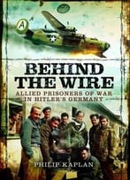 Behind The Wire: Allied Prisoners Of War In Hitler’S Germany