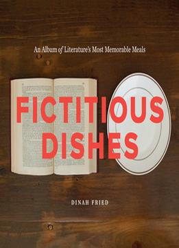 Fictitious Dishes: An Album Of Literature’S Most Memorable Meals By Dinah Fried