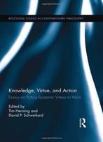 Knowledge, Virtue, And Action: Putting Epistemic Virtues To Work (Routledge Studies In Contemporary Philosophy)