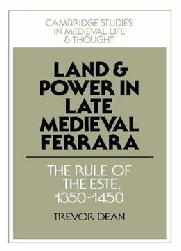 Land And Power In Late Medieval Ferrara: The Rule Of The Este, 1350-1450 By Trevor Dean