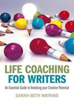 Life Coaching For Writers: An Essential Guide To Realising Your Creative Potential