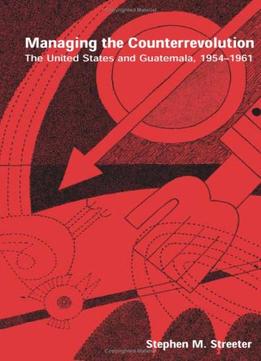 Managing The Counterrevolution: The United States & Guatemala, 1954-1961