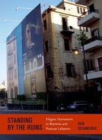 Standing By The Ruins: Elegiac Humanism In Wartime And Postwar Lebanon