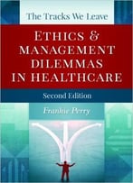 The Tracks We Leave: Ethics And Management Dilemmas In Healthcare, Second Edition